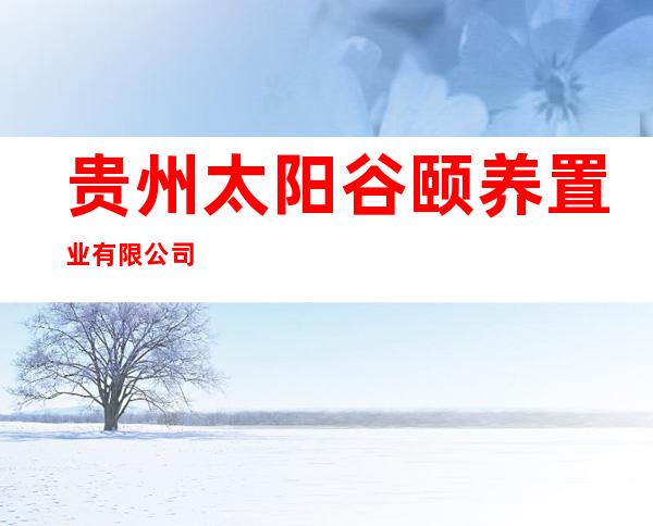 贵州太阳谷颐养置业有限公司